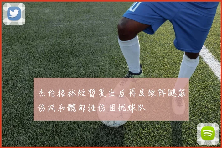 杰伦格林短暂复出后再度缺阵腿筋伤病和髋部挫伤困扰球队