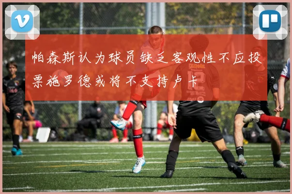 帕森斯认为球员缺乏客观性不应投票施罗德或将不支持卢卡