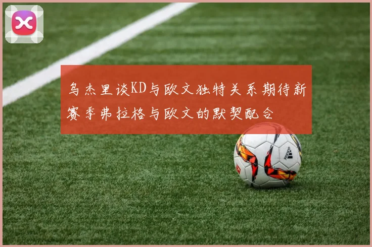 乌杰里谈KD与欧文独特关系期待新赛季弗拉格与欧文的默契配合