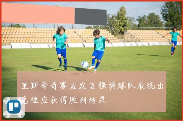 里斯蒂奇赛后发言强调球队表现出色理应获得胜利结果