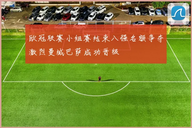 欧冠联赛小组赛结束八强名额争夺激烈曼城巴萨成功晋级