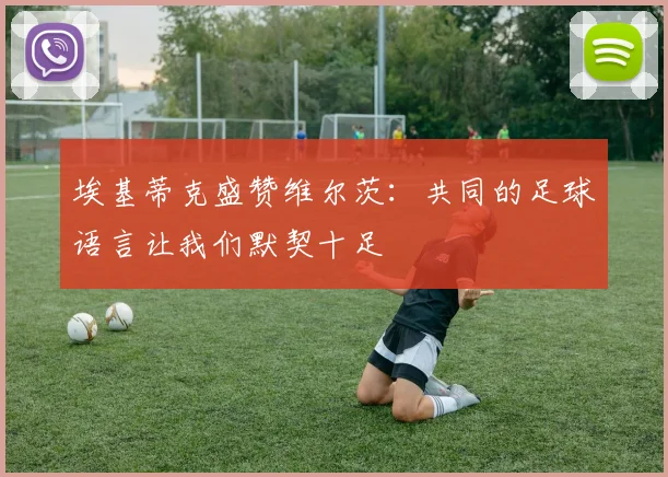 埃基蒂克盛赞维尔茨：共同的足球语言让我们默契十足