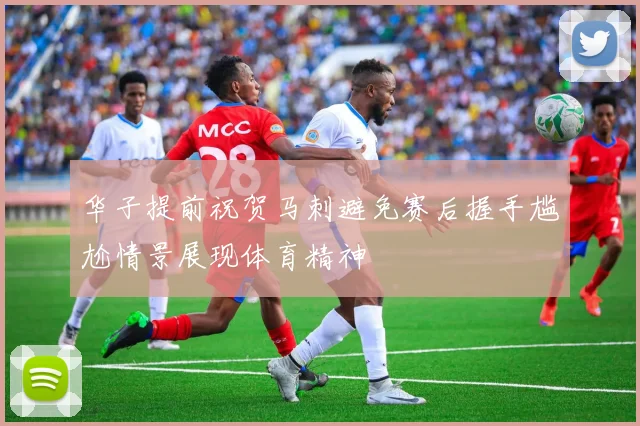 华子提前祝贺马刺避免赛后握手尴尬情景展现体育精神