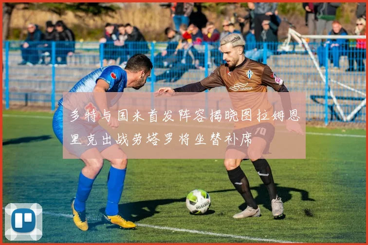 多特与国米首发阵容揭晓图拉姆恩里克出战劳塔罗将坐替补席