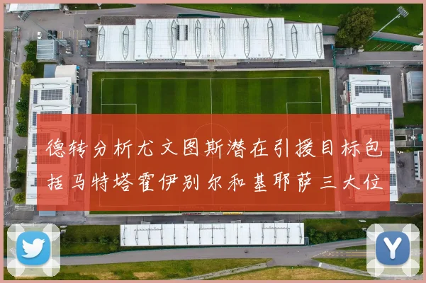 德转分析尤文图斯潜在引援目标包括马特塔霍伊别尔和基耶萨三大位置补强方案