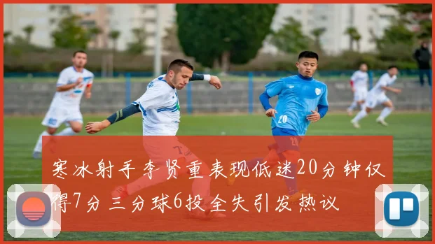 寒冰射手李贤重表现低迷20分钟仅得7分三分球6投全失引发热议