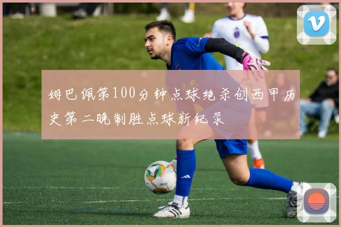 姆巴佩第100分钟点球绝杀创西甲历史第二晚制胜点球新纪录