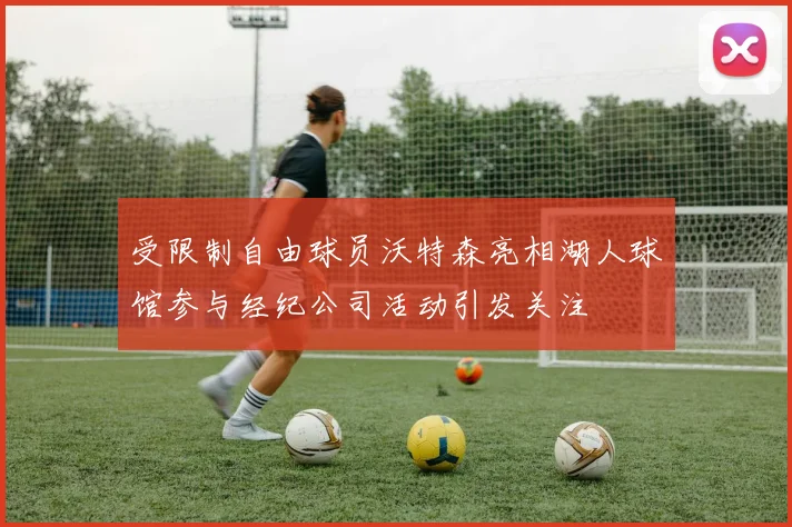 受限制自由球员沃特森亮相湖人球馆参与经纪公司活动引发关注