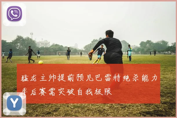 猛龙主帅提前预见巴雷特绝杀能力季后赛需突破自我极限