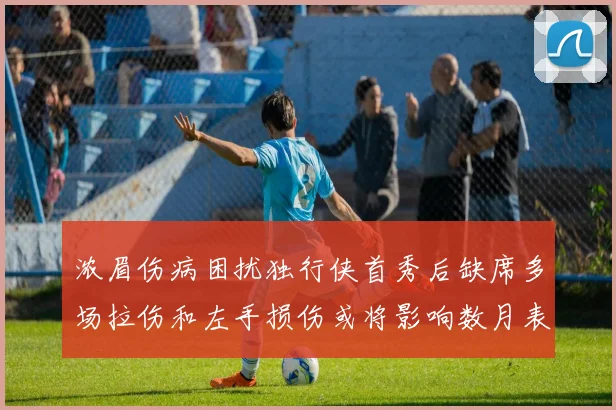 浓眉伤病困扰独行侠首秀后缺席多场拉伤和左手损伤或将影响数月表现