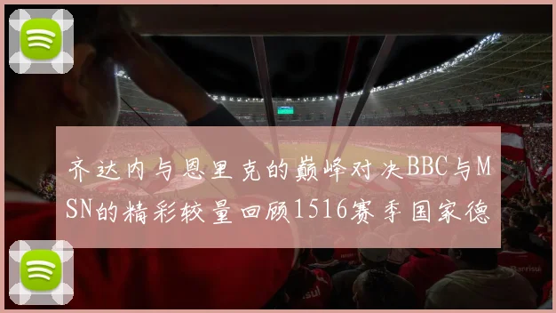 齐达内与恩里克的巅峰对决BBC与MSN的精彩较量回顾1516赛季国家德比