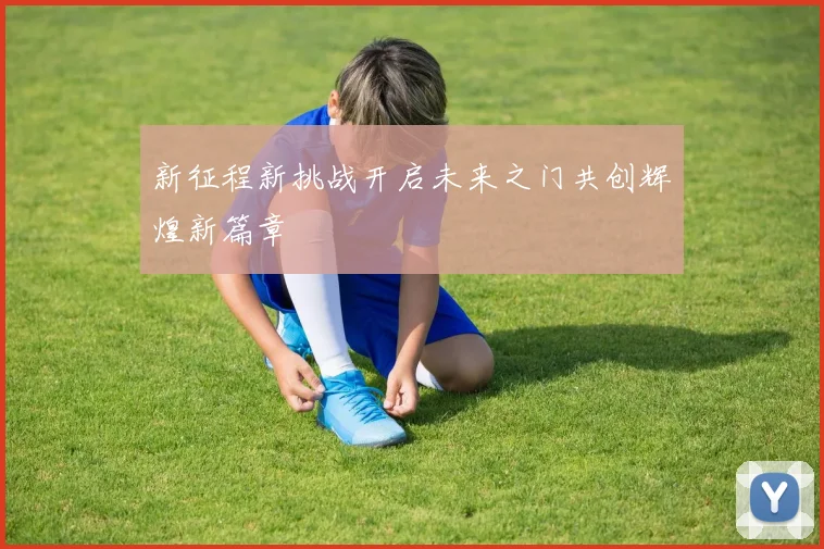 新征程新挑战开启未来之门共创辉煌新篇章