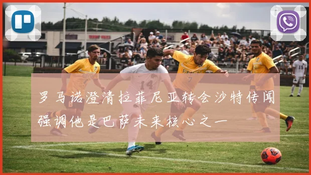 罗马诺澄清拉菲尼亚转会沙特传闻强调他是巴萨未来核心之一