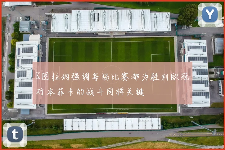 K图拉姆强调每场比赛都为胜利欧冠对本菲卡的战斗同样关键