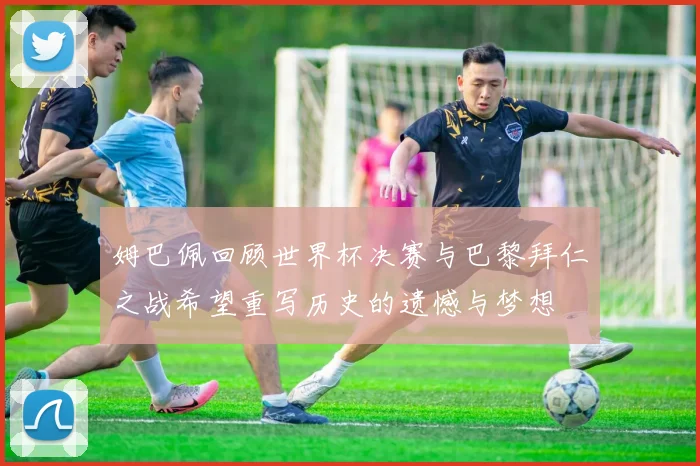 姆巴佩回顾世界杯决赛与巴黎拜仁之战希望重写历史的遗憾与梦想